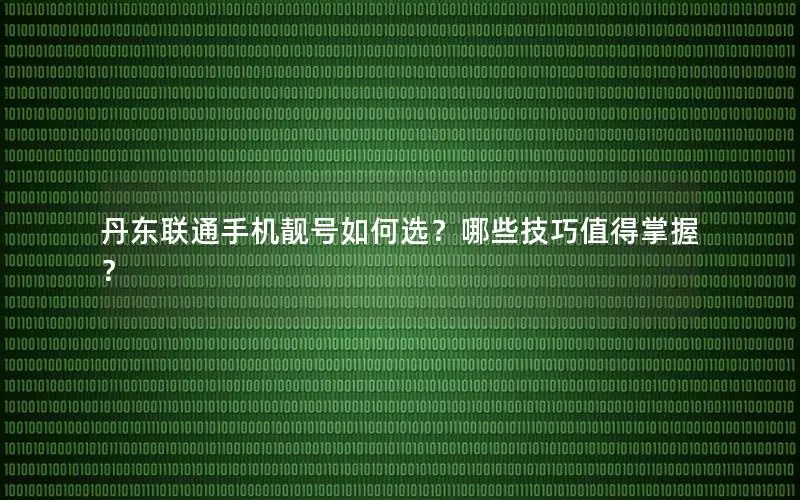 丹东联通手机靓号如何选？哪些技巧值得掌握？