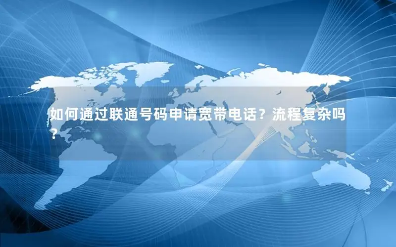 如何通过联通号码申请宽带电话？流程复杂吗？