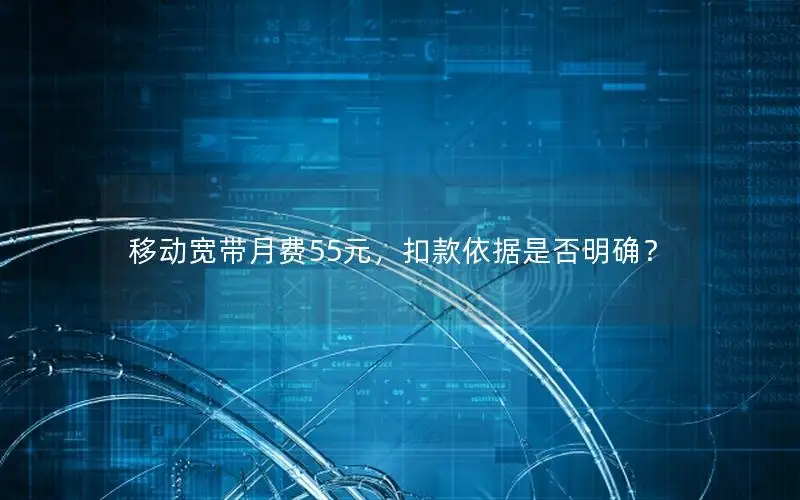 移动宽带月费55元，扣款依据是否明确？