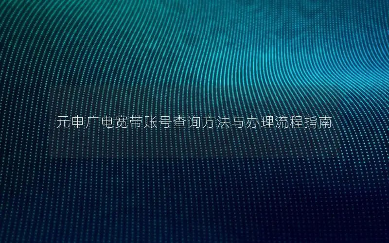 元申广电宽带账号查询方法与办理流程指南
