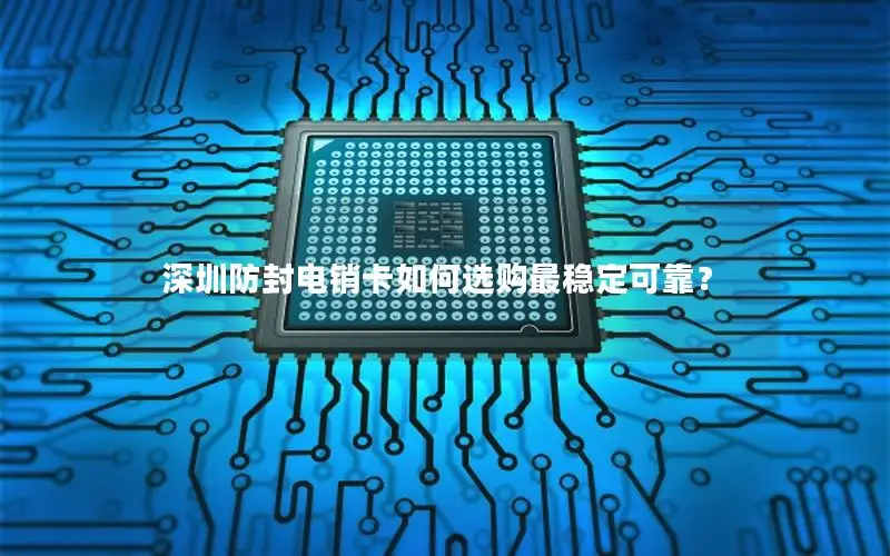 深圳防封电销卡如何选购最稳定可靠？