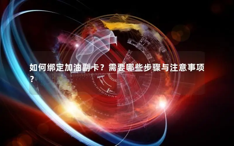 如何绑定加油副卡？需要哪些步骤与注意事项？