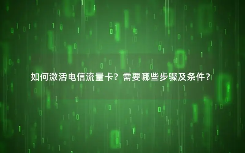 如何激活电信流量卡？需要哪些步骤及条件？