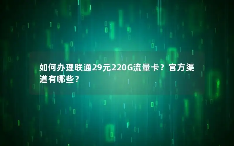 如何办理联通29元220G流量卡？官方渠道有哪些？
