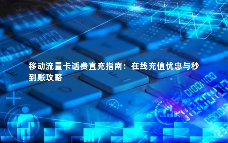 移动流量卡话费直充指南：在线充值优惠与秒到账攻略