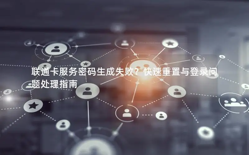 联通卡服务密码生成失败？快速重置与登录问题处理指南