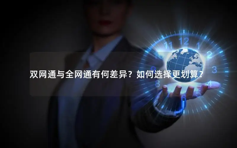 双网通与全网通有何差异？如何选择更划算？
