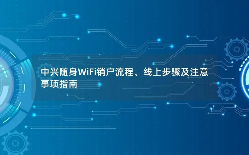 中兴随身WiFi销户流程、线上步骤及注意事项指南