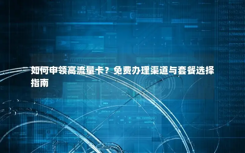 如何申领高流量卡？免费办理渠道与套餐选择指南