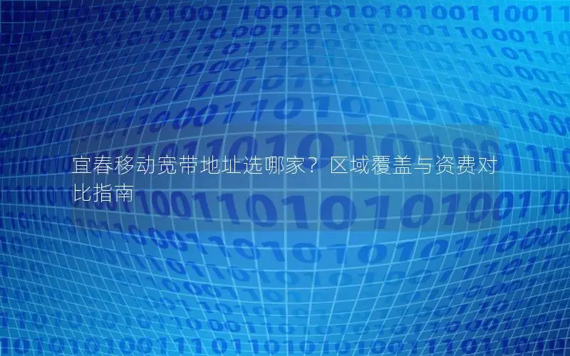 宜春移动宽带地址选哪家？区域覆盖与资费对比指南