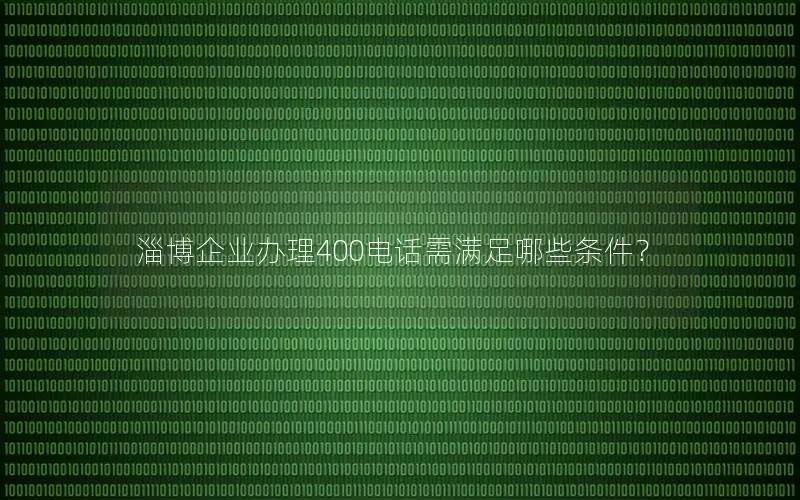 淄博企业办理400电话需满足哪些条件？
