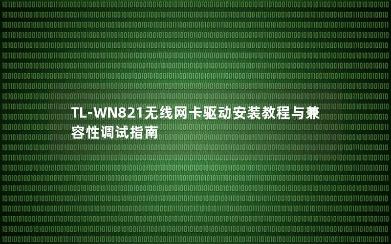 TL-WN821无线网卡驱动安装教程与兼容性调试指南