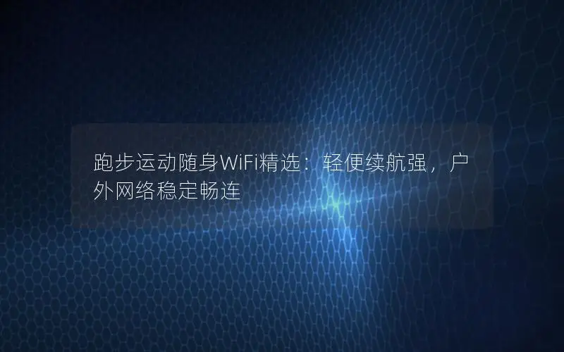 跑步运动随身WiFi精选：轻便续航强，户外网络稳定畅连