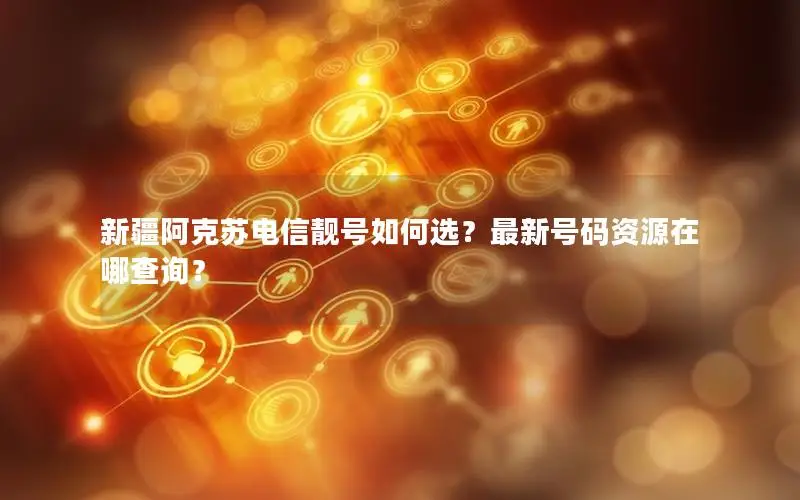 新疆阿克苏电信靓号如何选？最新号码资源在哪查询？