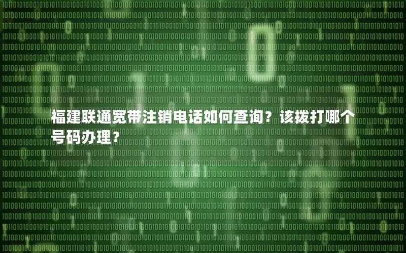 福建联通宽带注销电话如何查询？该拨打哪个号码办理？