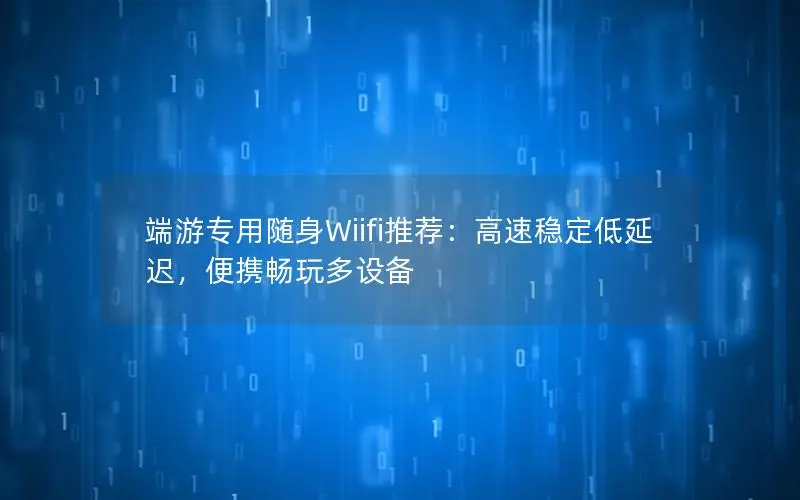 端游专用随身Wiifi推荐：高速稳定低延迟，便携畅玩多设备