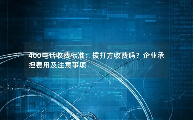 400电话收费标准：拨打方收费吗？企业承担费用及注意事项