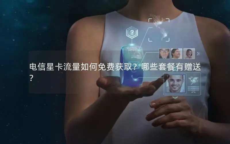 电信星卡流量如何免费获取？哪些套餐有赠送？