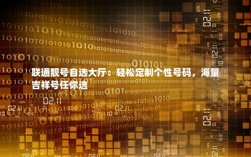 联通靓号自选大厅：轻松定制个性号码，海量吉祥号任你选