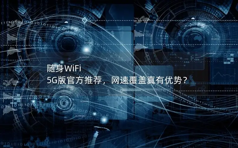 随身WiFi 5G版官方推荐，网速覆盖真有优势？