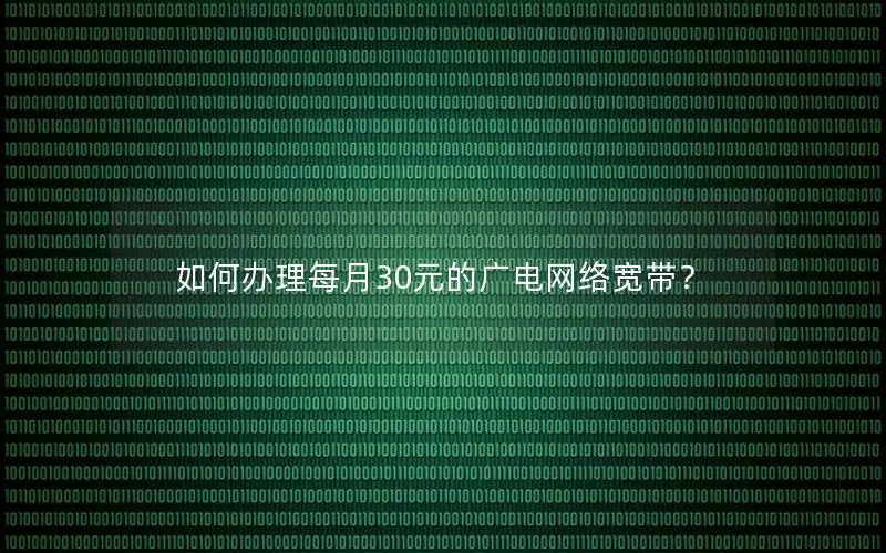 如何办理每月30元的广电网络宽带？