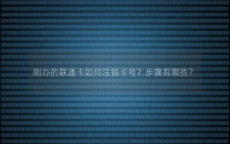 刚办的联通卡如何注销卡号？步骤有哪些？