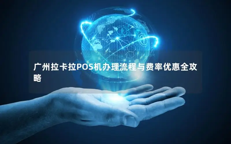 广州拉卡拉POS机办理流程与费率优惠全攻略