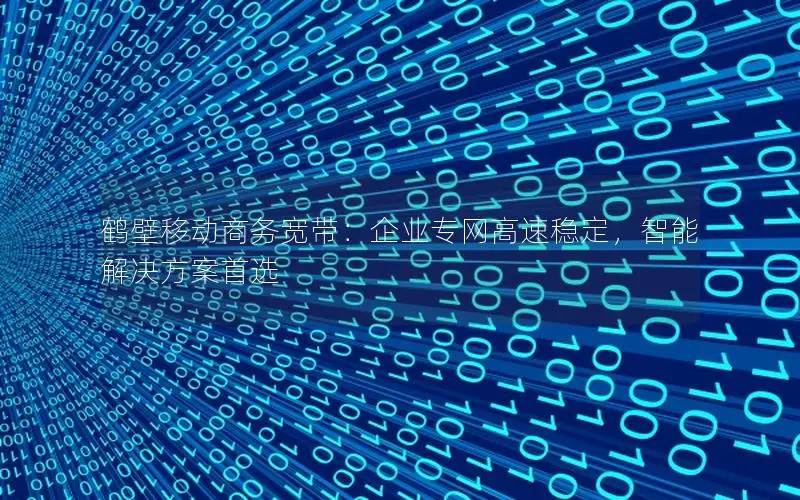 鹤壁移动商务宽带：企业专网高速稳定，智能解决方案首选