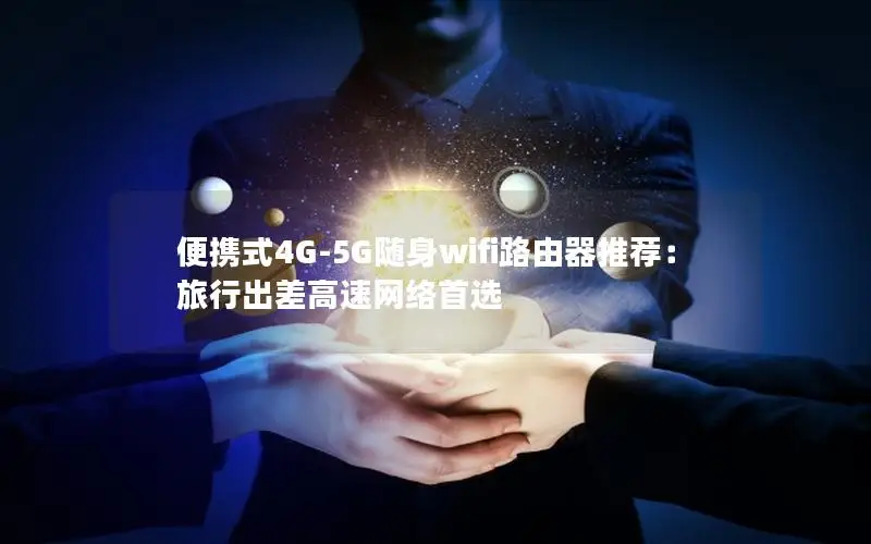 便携式4G-5G随身wifi路由器推荐：旅行出差高速网络首选