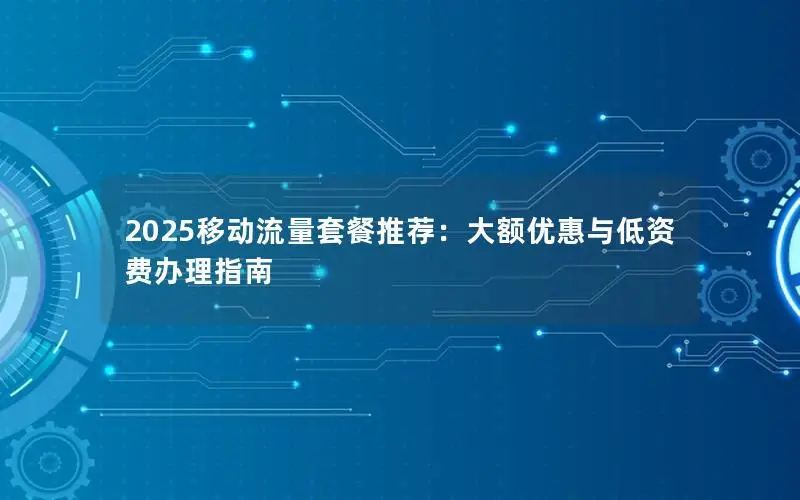 2025移动流量套餐推荐：大额优惠与低资费办理指南
