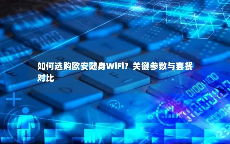 如何选购欧安随身WiFi？关键参数与套餐对比