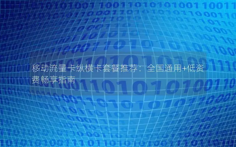 移动流量卡纵横卡套餐推荐：全国通用+低资费畅享指南