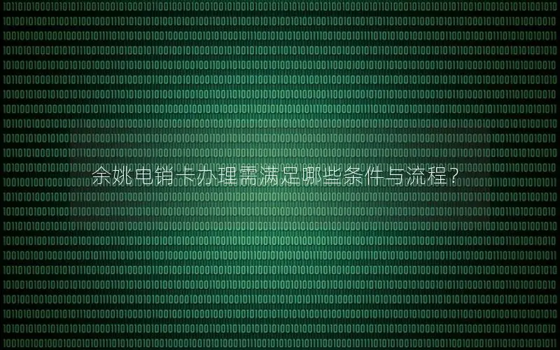 余姚电销卡办理需满足哪些条件与流程？