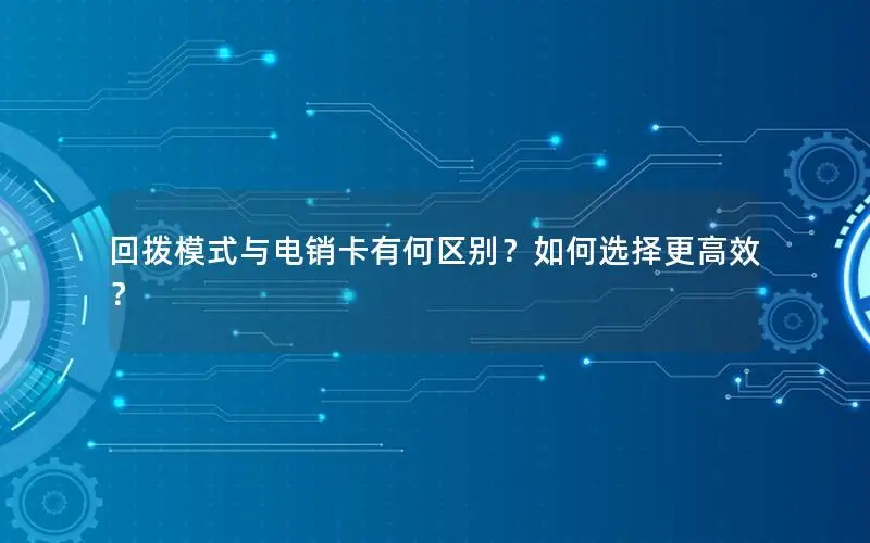 回拨模式与电销卡有何区别？如何选择更高效？
