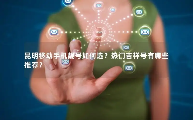 昆明移动手机靓号如何选？热门吉祥号有哪些推荐？