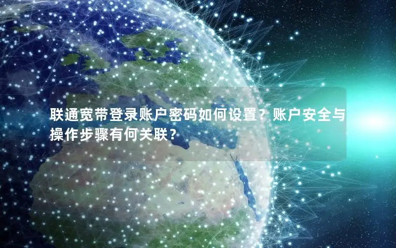联通宽带登录账户密码如何设置？账户安全与操作步骤有何关联？