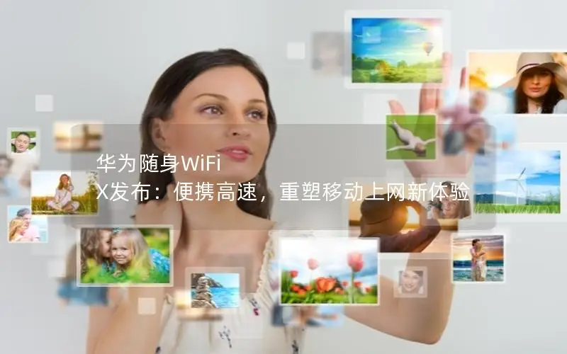 华为随身WiFi X发布：便携高速，重塑移动上网新体验