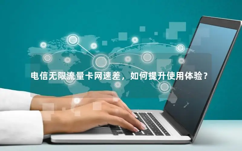 电信无限流量卡网速差，如何提升使用体验？