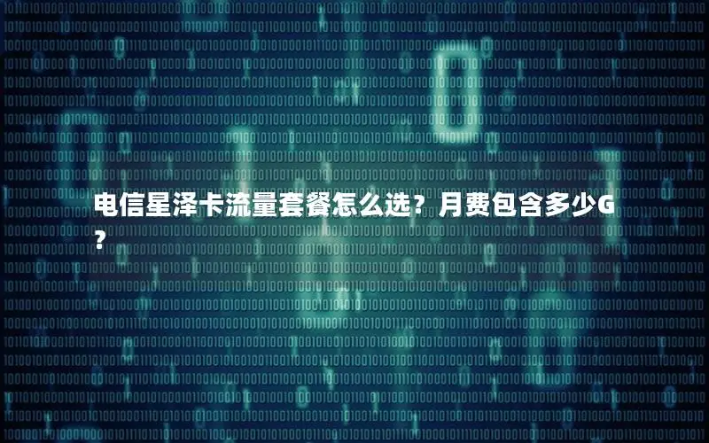 电信星泽卡流量套餐怎么选？月费包含多少G？