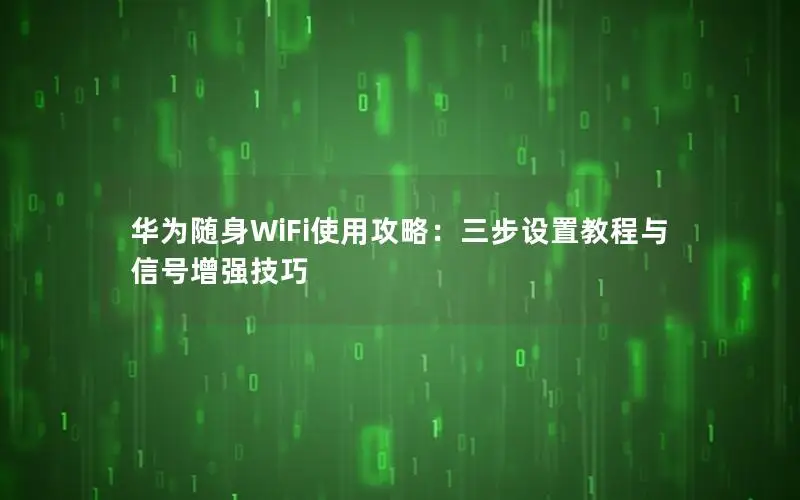华为随身WiFi使用攻略：三步设置教程与信号增强技巧