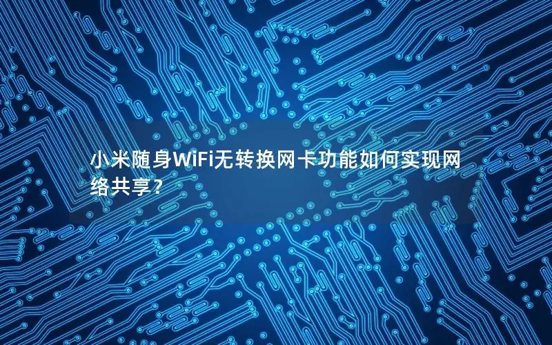 小米随身WiFi无转换网卡功能如何实现网络共享？