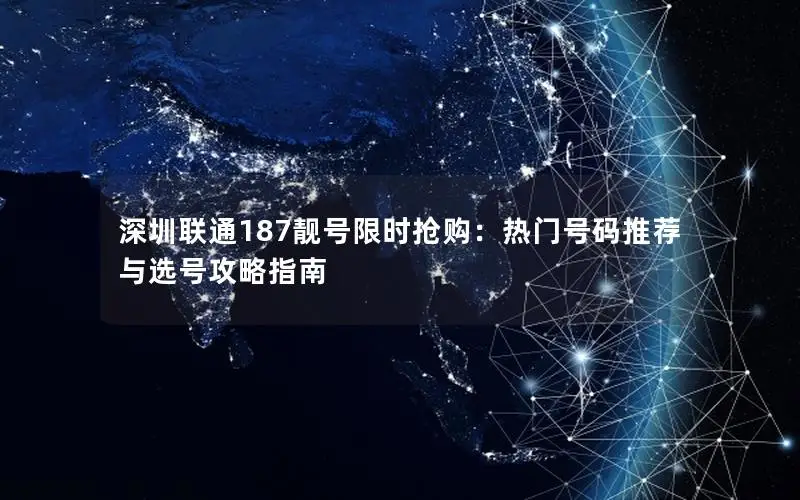 深圳联通187靓号限时抢购：热门号码推荐与选号攻略指南