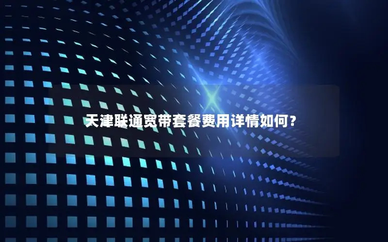 天津联通宽带套餐费用详情如何？