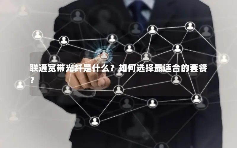 联通宽带光纤是什么？如何选择最适合的套餐？