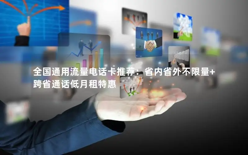 全国通用流量电话卡推荐：省内省外不限量+跨省通话低月租特惠