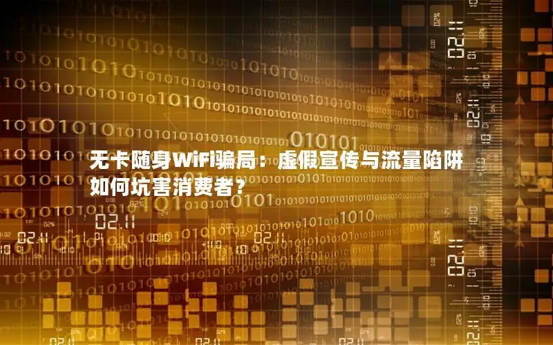 无卡随身WiFi骗局：虚假宣传与流量陷阱如何坑害消费者？