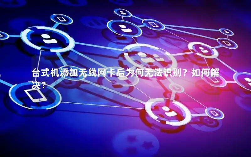 台式机添加无线网卡后为何无法识别？如何解决？