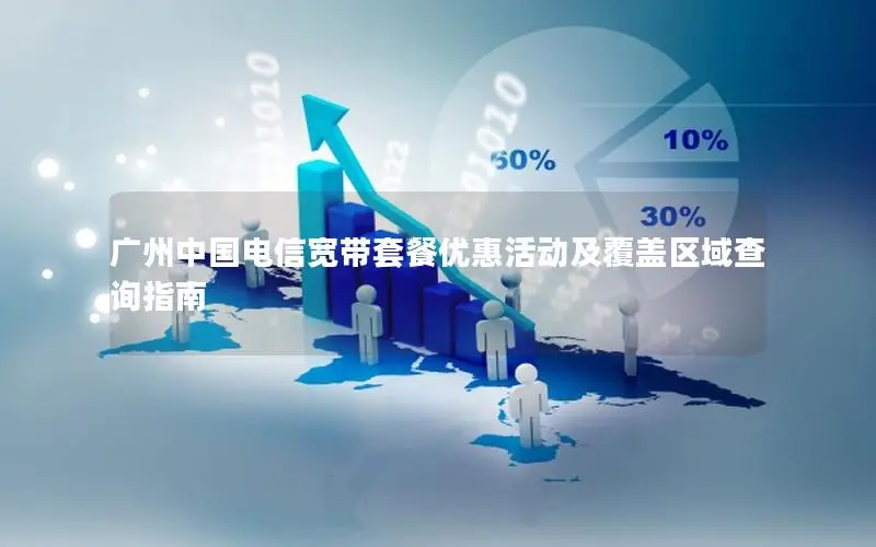 广州中国电信宽带套餐优惠活动及覆盖区域查询指南