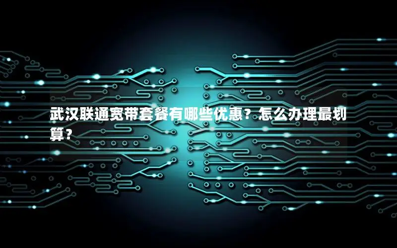 武汉联通宽带套餐有哪些优惠？怎么办理最划算？