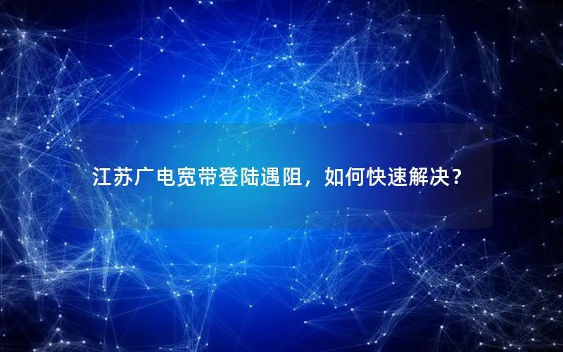 江苏广电宽带登陆遇阻，如何快速解决？
